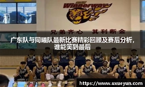 广东队与同曦队最新比赛精彩回顾及赛后分析，谁能笑到最后