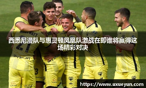 西悉尼漫队与惠灵顿凤凰队激战在即谁将赢得这场精彩对决