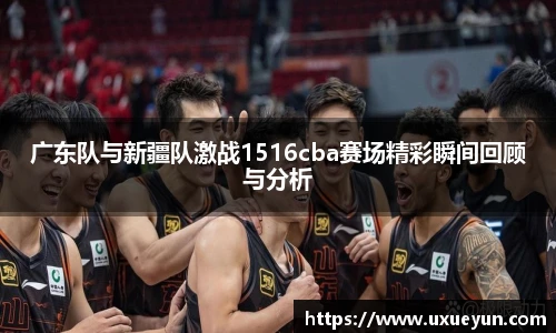 广东队与新疆队激战1516cba赛场精彩瞬间回顾与分析