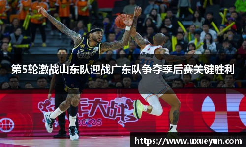 第5轮激战山东队迎战广东队争夺季后赛关键胜利